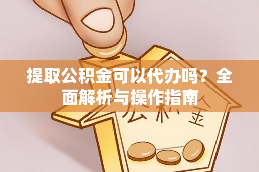 子长提取公积金可以代办吗？全面解析与操作指南