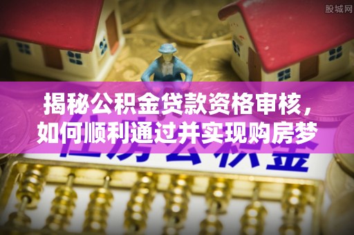 子长揭秘公积金贷款资格审核，如何顺利通过并实现购房梦想