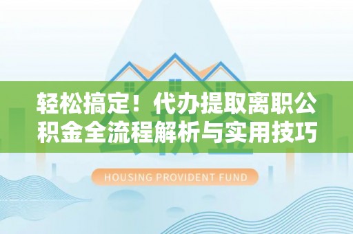 子长轻松搞定！代办提取离职公积金全流程解析与实用技巧