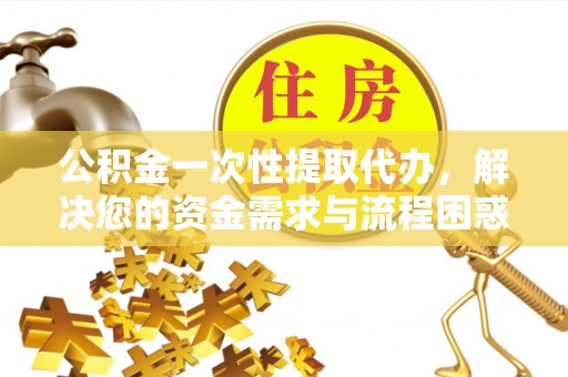 子长公积金一次性提取代办，解决您的资金需求与流程困惑