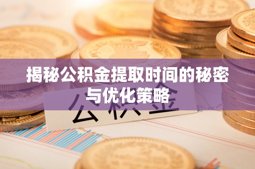 子长揭秘公积金提取时间的秘密与优化策略