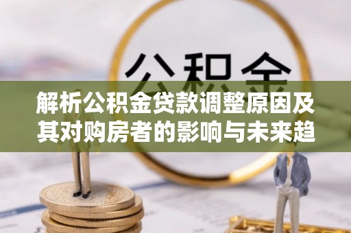 子长解析公积金贷款调整原因及其对购房者的影响与未来趋势