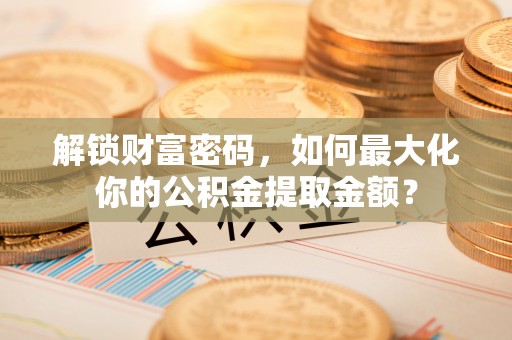子长解锁财富密码，如何最大化你的公积金提取金额？