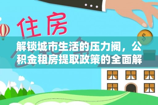 子长解锁城市生活的压力阀，公积金租房提取政策的全面解析与实践指南
