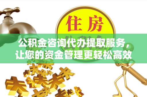 子长公积金咨询代办提取服务，让您的资金管理更轻松高效