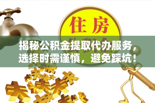 子长揭秘公积金提取代办服务，选择时需谨慎，避免踩坑！
