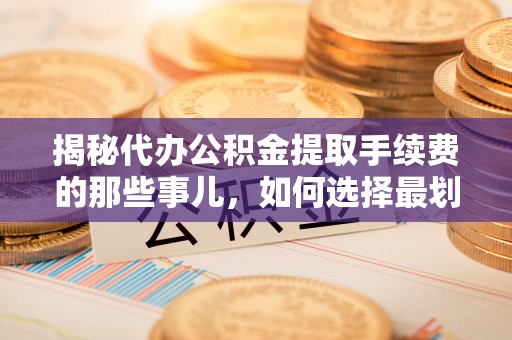 子长揭秘代办公积金提取手续费的那些事儿，如何选择最划算的服务？