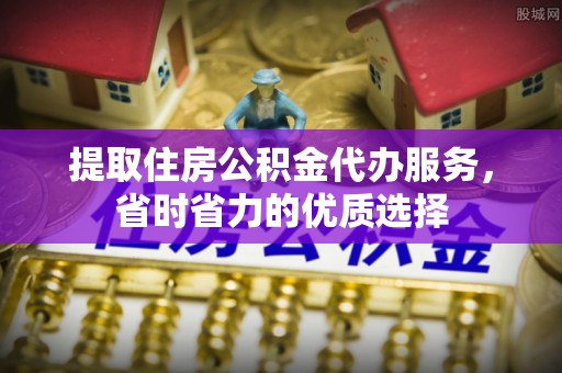 子长提取住房公积金代办服务，省时省力的优质选择