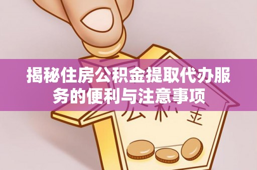 子长揭秘住房公积金提取代办服务的便利与注意事项