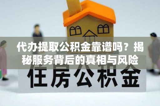 子长代办提取公积金靠谱吗？揭秘服务背后的真相与风险