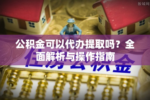 子长公积金可以代办提取吗？全面解析与操作指南