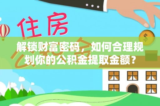 子长解锁财富密码，如何合理规划你的公积金提取金额？