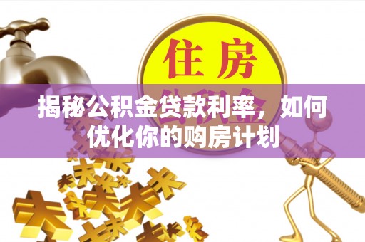 子长揭秘公积金贷款利率，如何优化你的购房计划