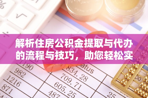子长解析住房公积金提取与代办的流程与技巧，助您轻松实现资金流动