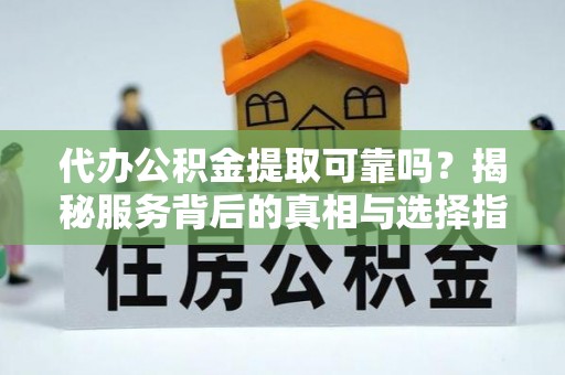 子长代办公积金提取可靠吗？揭秘服务背后的真相与选择指南