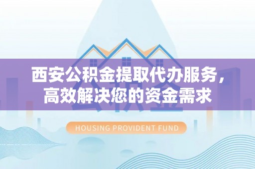 子长西安公积金提取代办服务，高效解决您的资金需求