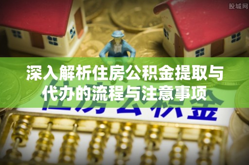 子长深入解析住房公积金提取与代办的流程与注意事项