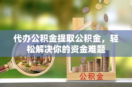 子长代办公积金提取公积金，轻松解决你的资金难题