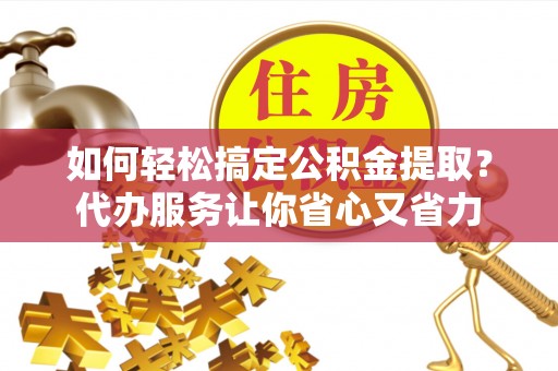 子长如何轻松搞定公积金提取？代办服务让你省心又省力