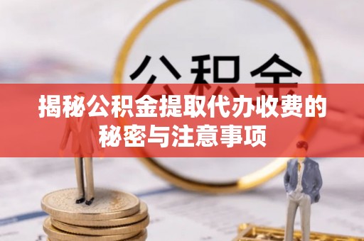 子长揭秘公积金提取代办收费的秘密与注意事项