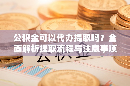 子长公积金可以代办提取吗？全面解析提取流程与注意事项