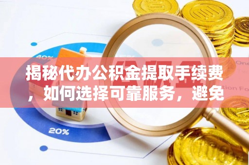 子长揭秘代办公积金提取手续费，如何选择可靠服务，避免隐形陷阱
