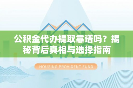 子长公积金代办提取靠谱吗？揭秘背后真相与选择指南