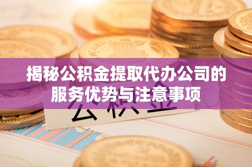 子长揭秘公积金提取代办公司的服务优势与注意事项