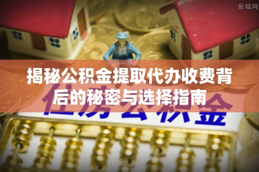 子长揭秘公积金提取代办收费背后的秘密与选择指南