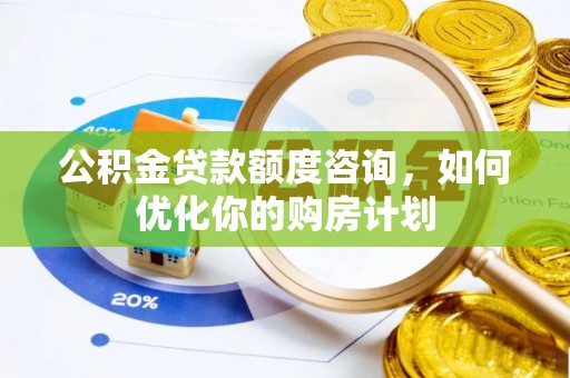 子长公积金贷款额度咨询，如何优化你的购房计划