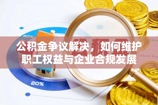 子长公积金争议解决，如何维护职工权益与企业合规发展