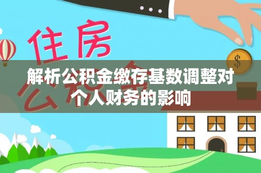 子长解析公积金缴存基数调整对个人财务的影响