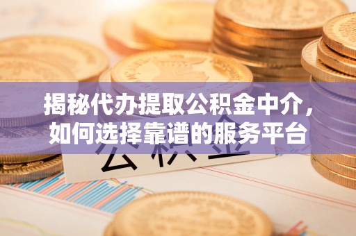 子长揭秘代办提取公积金中介，如何选择靠谱的服务平台