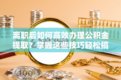 子长离职后如何高效办理公积金提取？掌握这些技巧轻松搞定