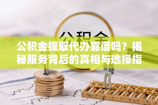 子长公积金提取代办靠谱吗？揭秘服务背后的真相与选择指南