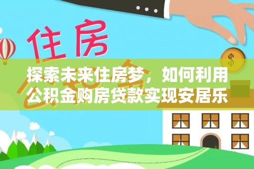 子长探索未来住房梦，如何利用公积金购房贷款实现安居乐业