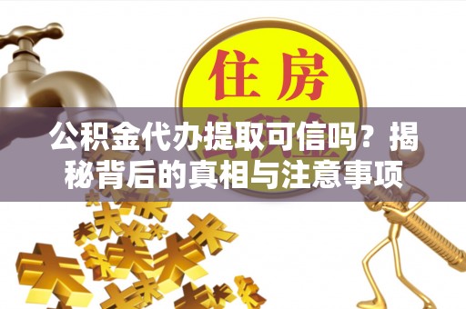 子长公积金代办提取可信吗？揭秘背后的真相与注意事项