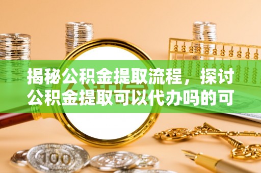 子长揭秘公积金提取流程，探讨公积金提取可以代办吗的可行性与注意事项
