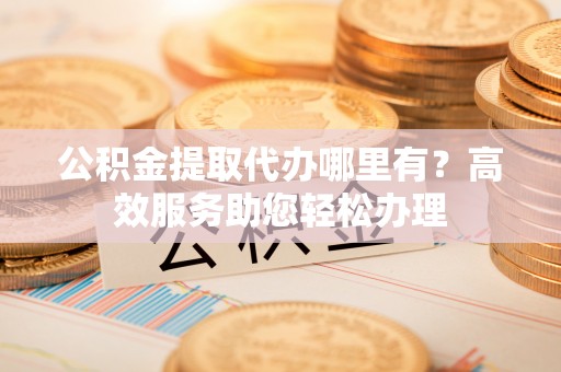 子长公积金提取代办哪里有？高效服务助您轻松办理