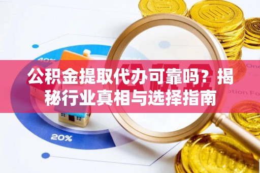 子长公积金提取代办可靠吗？揭秘行业真相与选择指南
