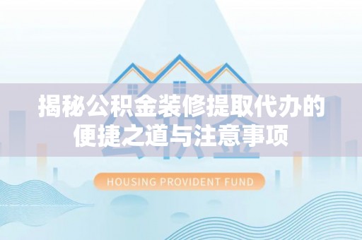 子长揭秘公积金装修提取代办的便捷之道与注意事项