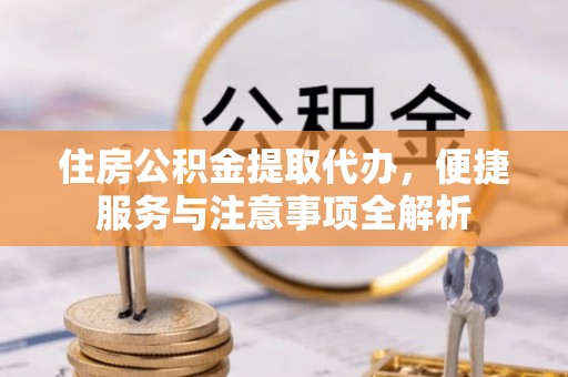 子长住房公积金提取代办，便捷服务与注意事项全解析