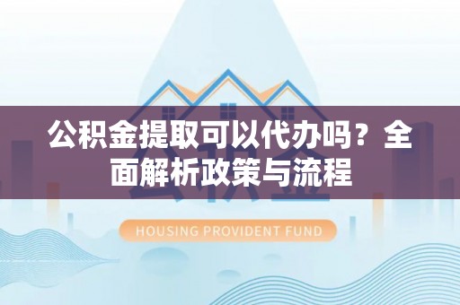 子长公积金提取可以代办吗？全面解析政策与流程