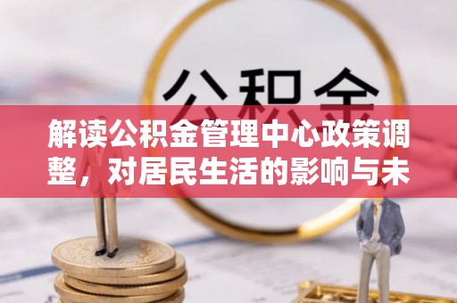 子长解读公积金管理中心政策调整，对居民生活的影响与未来展望