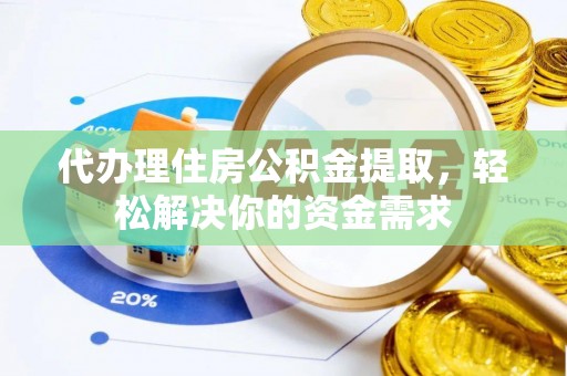 子长代办理住房公积金提取，轻松解决你的资金需求