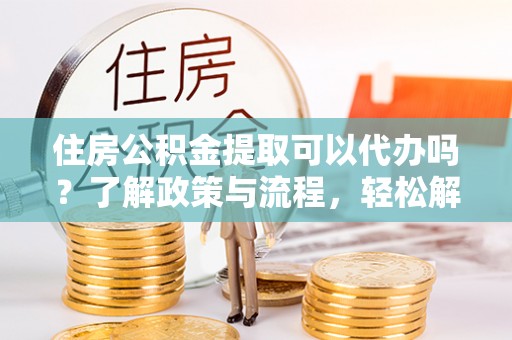 子长住房公积金提取可以代办吗？了解政策与流程，轻松解决你的疑问