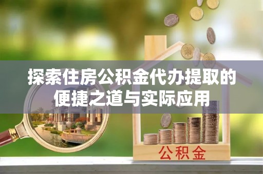 子长探索住房公积金代办提取的便捷之道与实际应用