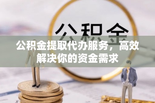 子长公积金提取代办服务，高效解决你的资金需求