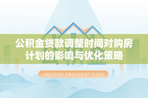 子长公积金贷款调整时间对购房计划的影响与优化策略