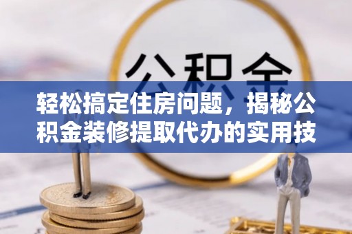 子长轻松搞定住房问题，揭秘公积金装修提取代办的实用技巧